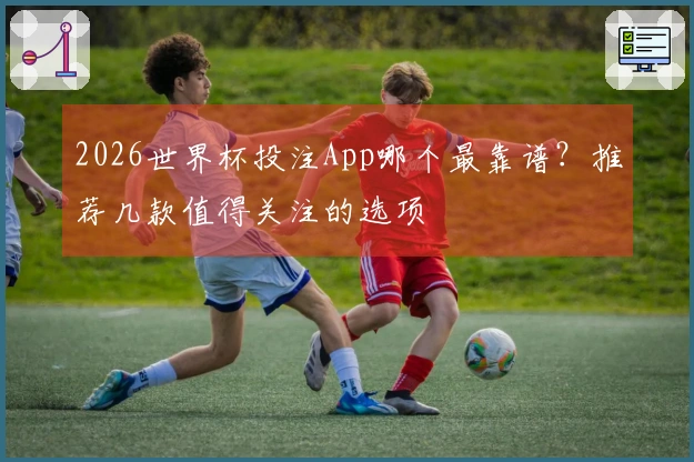 2026世界杯投注App哪个最靠谱？推荐几款值得关注的选项