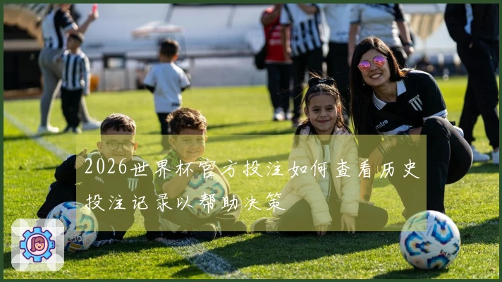 2026世界杯官方投注如何查看历史投注记录以帮助决策