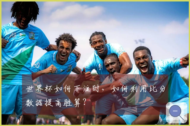 世界杯如何下注时，如何利用比分数据提高胜算？