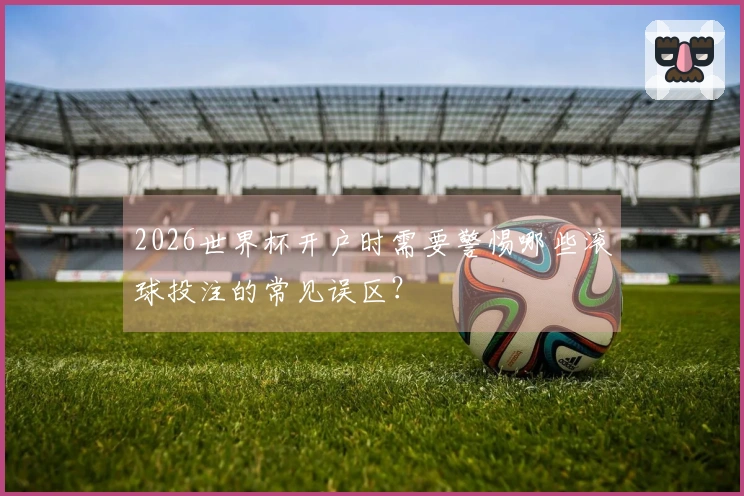 2026世界杯开户时需要警惕哪些滚球投注的常见误区？