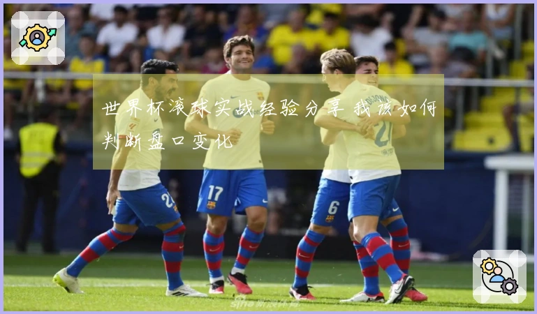 世界杯滚球实战经验分享 我该如何判断盘口变化