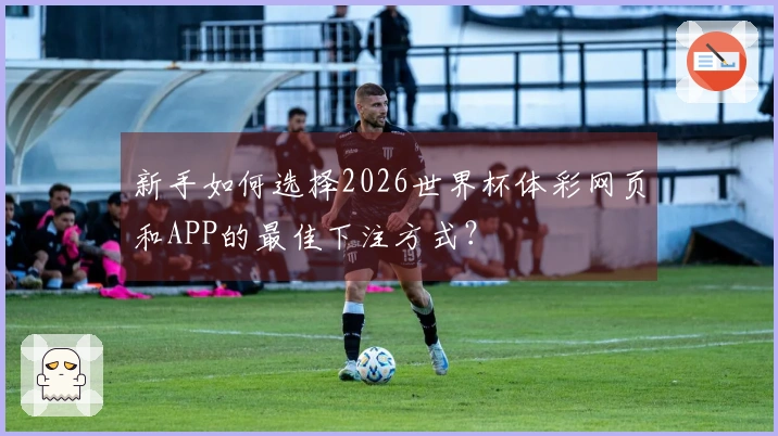 新手如何选择2026世界杯体彩网页和APP的最佳下注方式？