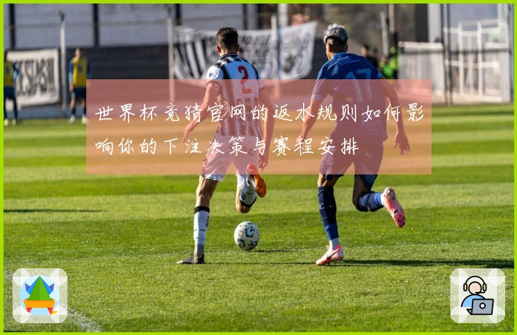 世界杯竞猜官网的返水规则如何影响你的下注决策与赛程安排