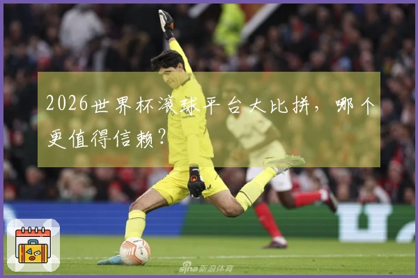 2026世界杯滚球平台大比拼，哪个更值得信赖？