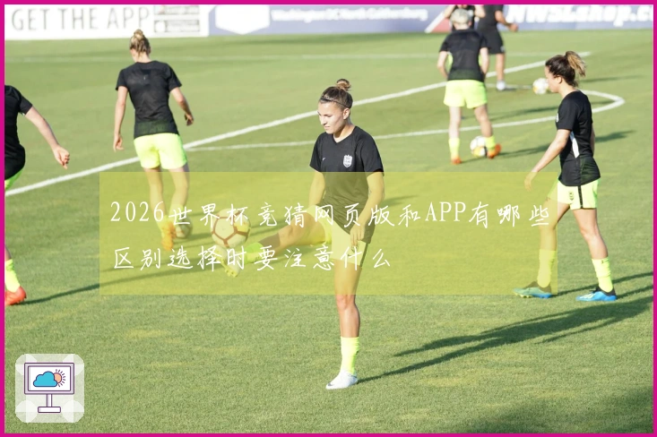 2026世界杯竞猜网页版和APP有哪些区别选择时要注意什么