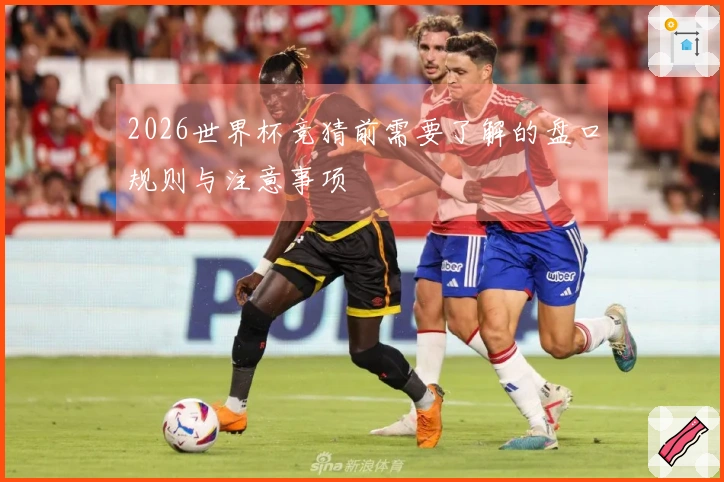 2026世界杯竞猜前需要了解的盘口规则与注意事项
