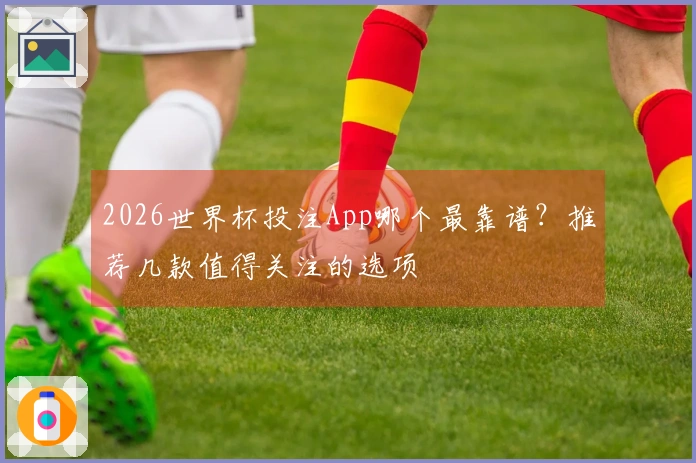 2026世界杯投注App哪个最靠谱？推荐几款值得关注的选项