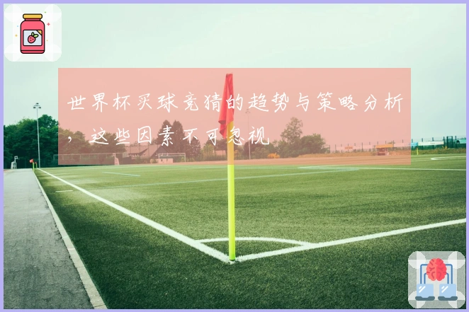 世界杯买球竞猜的趋势与策略分析，这些因素不可忽视