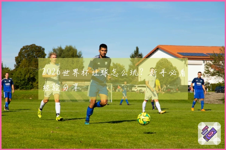 2026世界杯让球怎么玩？新手必看经验分享