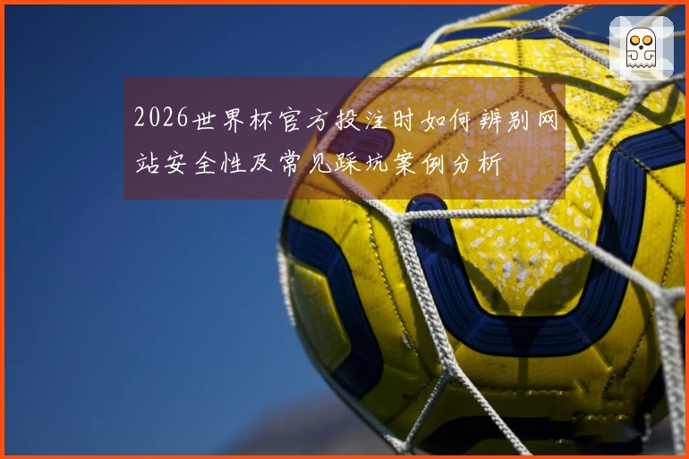 2026世界杯官方投注时如何辨别网站安全性及常见踩坑案例分析