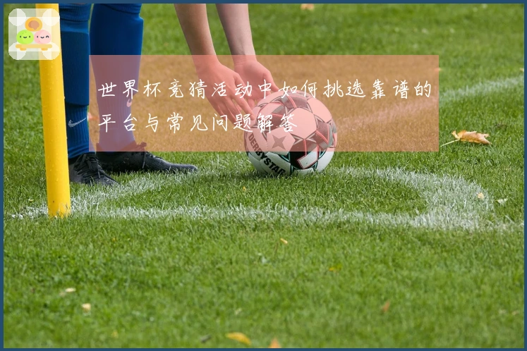 世界杯竞猜活动中如何挑选靠谱的平台与常见问题解答