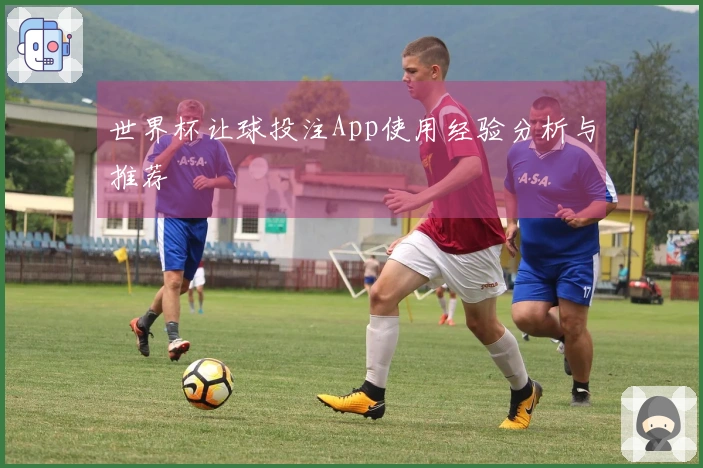 世界杯让球投注App使用经验分析与推荐