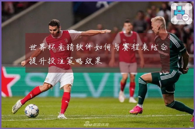 世界杯竞猜软件如何与赛程表结合提升投注策略效果