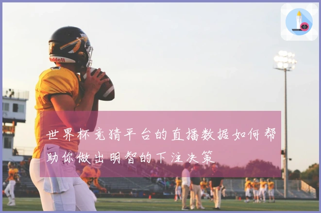 世界杯竞猜平台的直播数据如何帮助你做出明智的下注决策