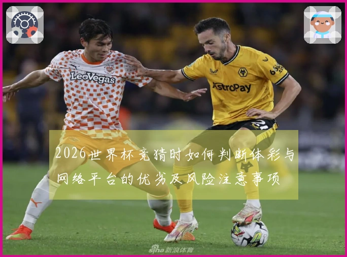 2026世界杯竞猜时如何判断体彩与网络平台的优劣及风险注意事项