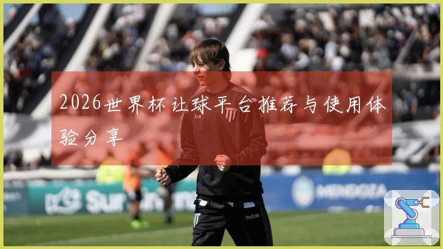 2026世界杯让球平台推荐与使用体验分享