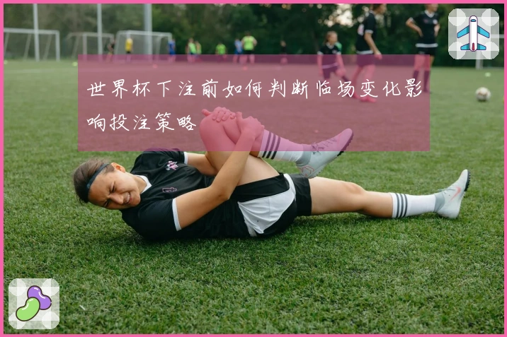 世界杯下注前如何判断临场变化影响投注策略