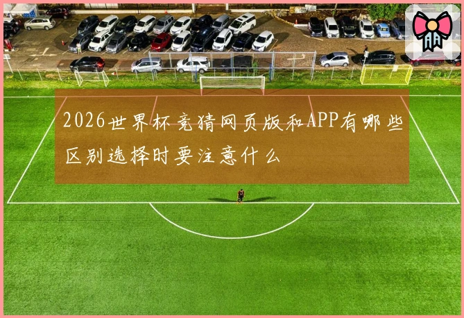 2026世界杯竞猜网页版和APP有哪些区别选择时要注意什么