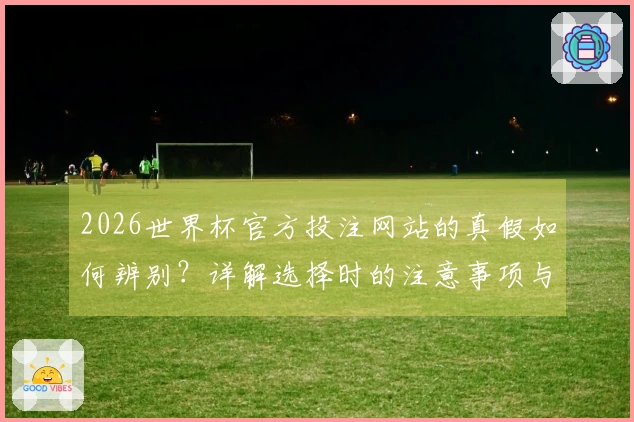 2026世界杯官方投注网站的真假如何辨别？详解选择时的注意事项与技巧