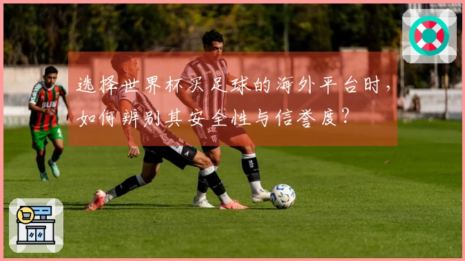 选择世界杯买足球的海外平台时，如何辨别其安全性与信誉度？