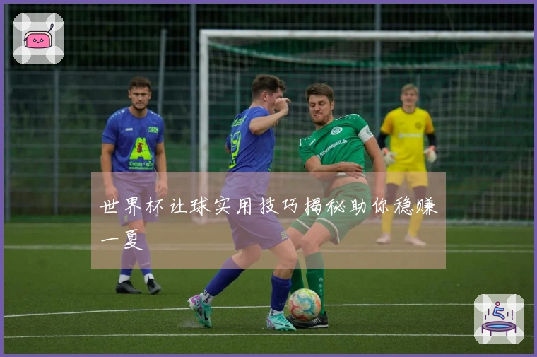 世界杯让球实用技巧揭秘助你稳赚一夏