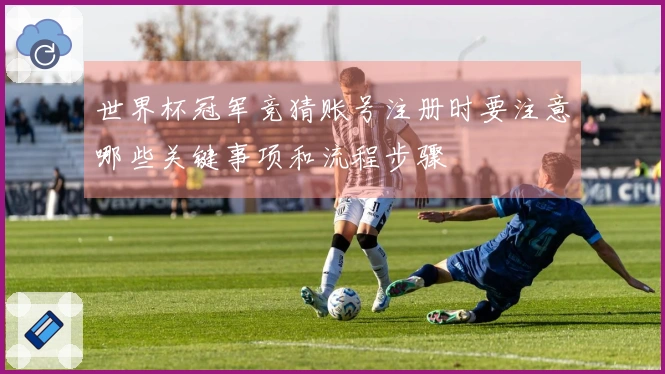 世界杯冠军竞猜账号注册时要注意哪些关键事项和流程步骤