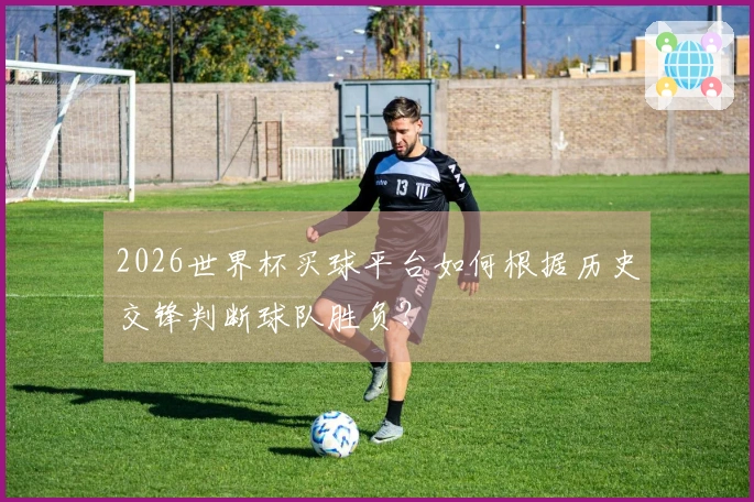2026世界杯买球平台如何根据历史交锋判断球队胜负？