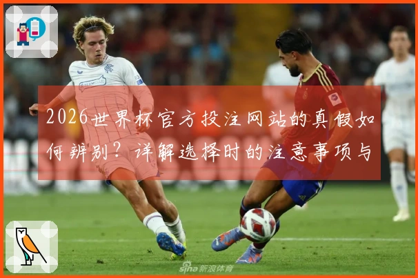 2026世界杯官方投注网站的真假如何辨别？详解选择时的注意事项与技巧