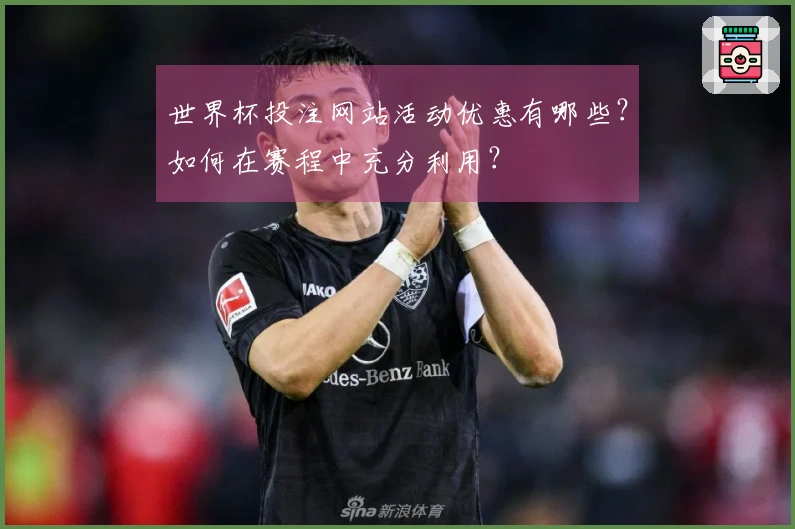 世界杯投注网站活动优惠有哪些？如何在赛程中充分利用？