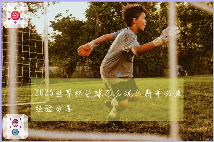 2026世界杯让球怎么玩？新手必看经验分享