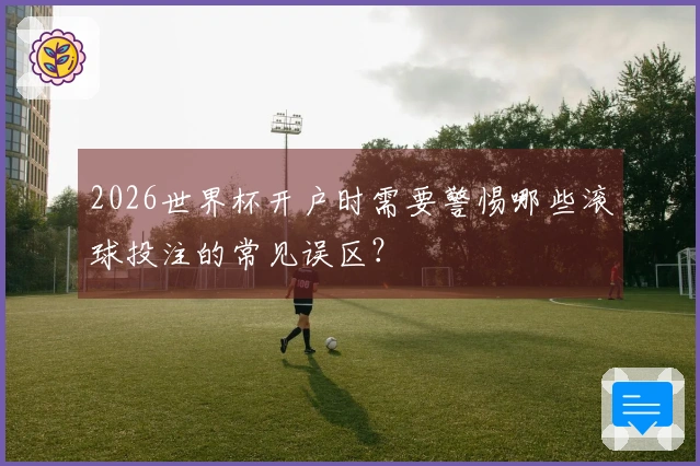 2026世界杯开户时需要警惕哪些滚球投注的常见误区？