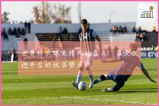 世界杯买球竞猜网站盘点：最受欢迎平台的优劣势分析