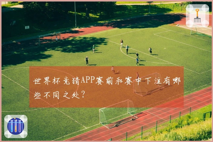 世界杯竞猜APP赛前和赛中下注有哪些不同之处？