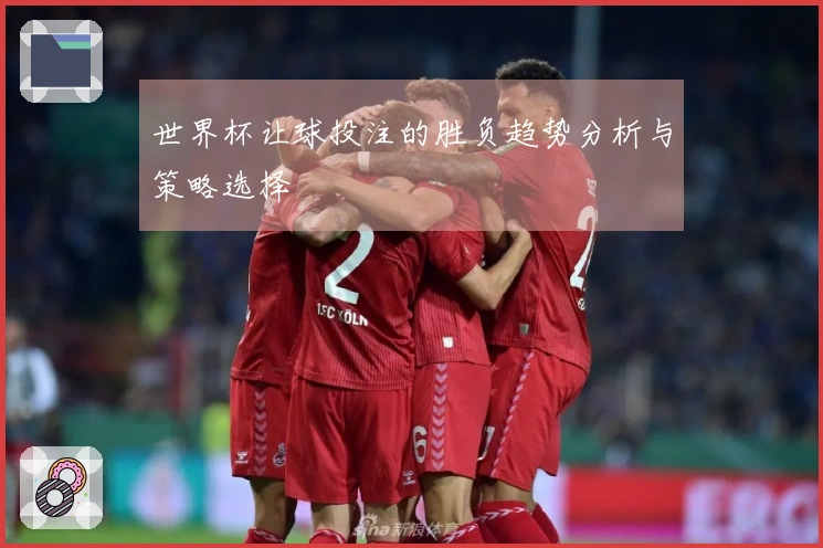 世界杯让球投注的胜负趋势分析与策略选择