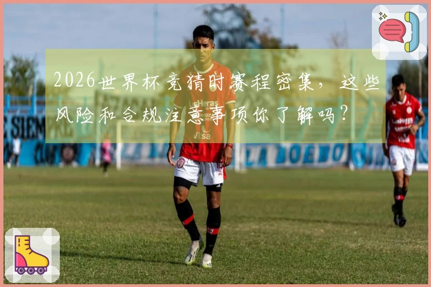 2026世界杯竞猜时赛程密集，这些风险和合规注意事项你了解吗？