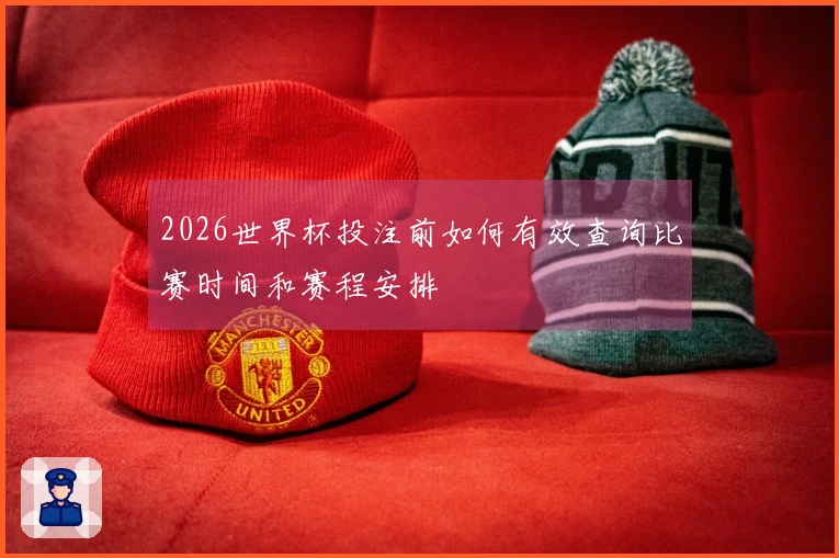 2026世界杯投注前如何有效查询比赛时间和赛程安排