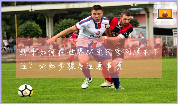 新手如何在世界杯竞猜官网顺利下注？必知步骤与注意事项
