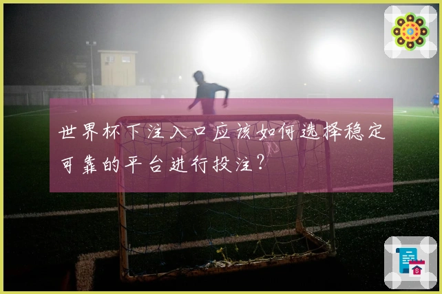 世界杯下注入口应该如何选择稳定可靠的平台进行投注？