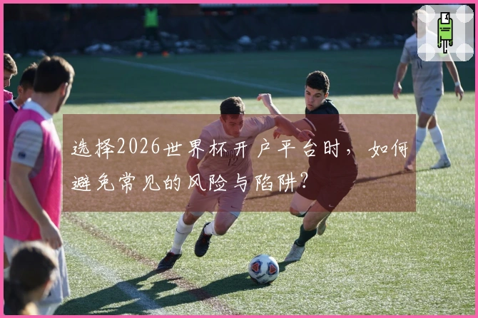 选择2026世界杯开户平台时，如何避免常见的风险与陷阱？