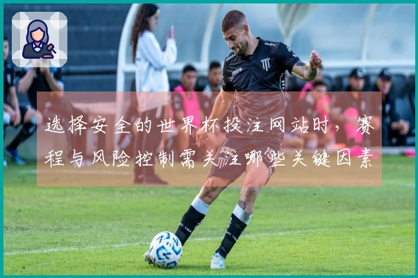 选择安全的世界杯投注网站时，赛程与风险控制需关注哪些关键因素？