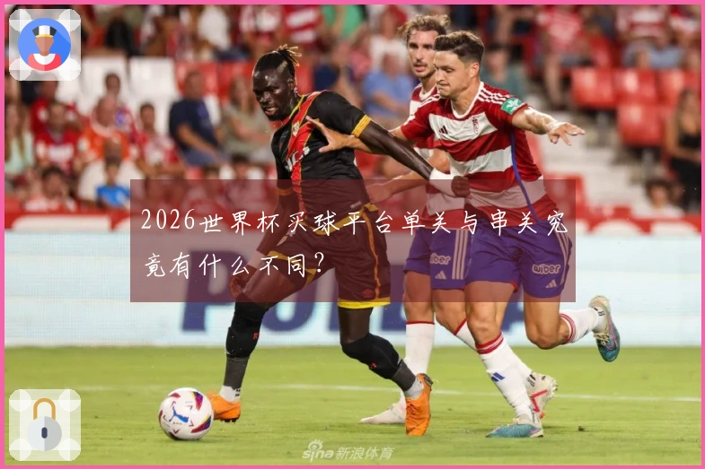 2026世界杯买球平台单关与串关究竟有什么不同？