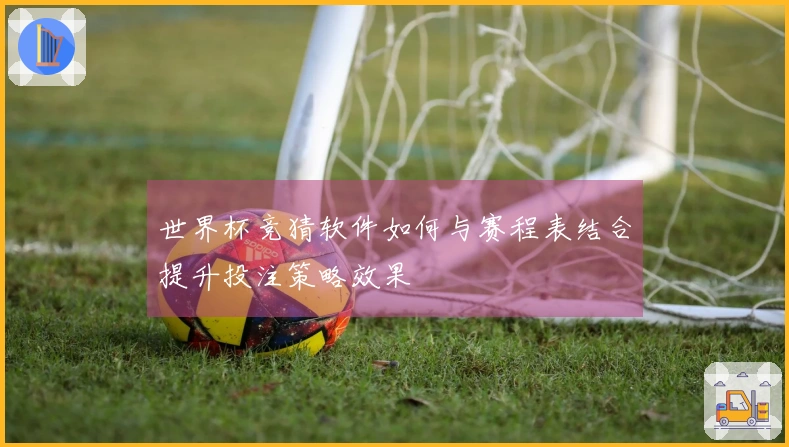 世界杯竞猜软件如何与赛程表结合提升投注策略效果