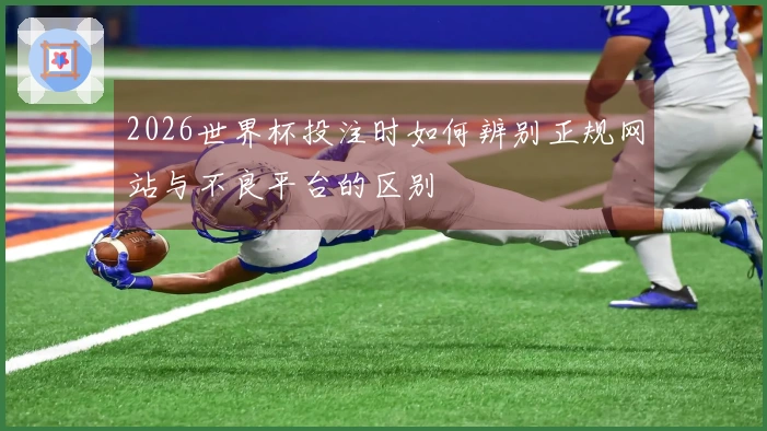 2026世界杯投注时如何辨别正规网站与不良平台的区别