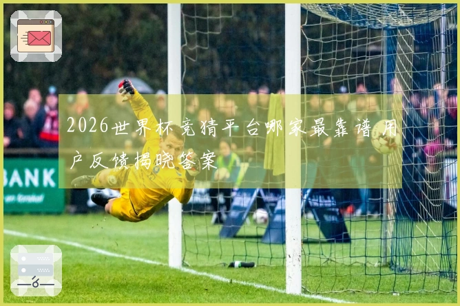 2026世界杯竞猜平台哪家最靠谱 用户反馈揭晓答案