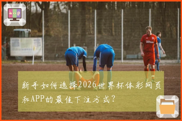 新手如何选择2026世界杯体彩网页和APP的最佳下注方式？