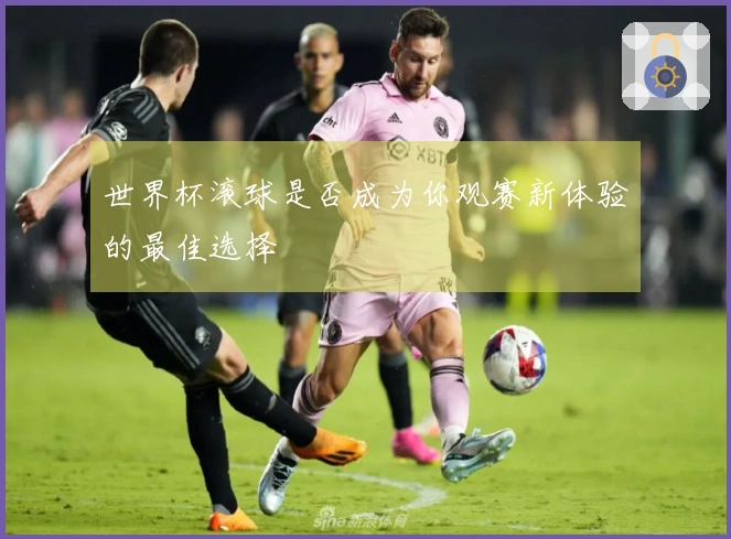 世界杯滚球是否成为你观赛新体验的最佳选择