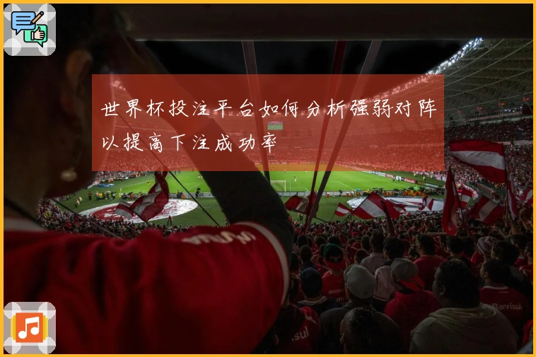 世界杯投注平台如何分析强弱对阵以提高下注成功率