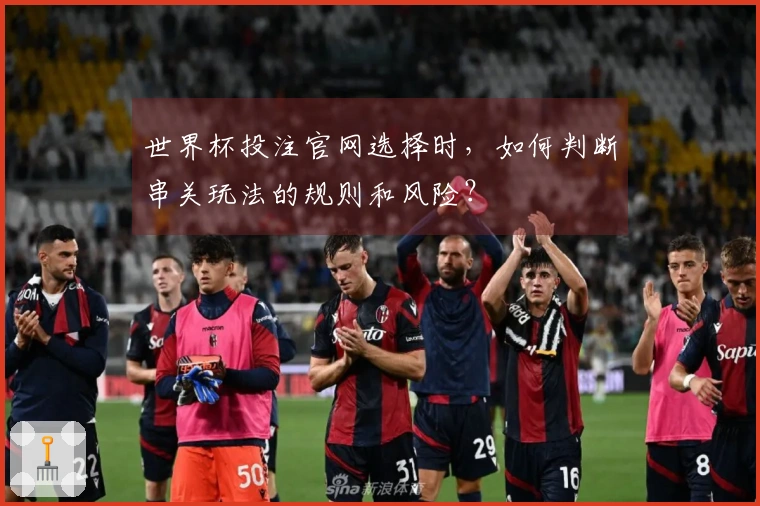 世界杯投注官网选择时，如何判断串关玩法的规则和风险？
