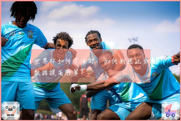 世界杯如何下注时，如何利用比分数据提高胜算？