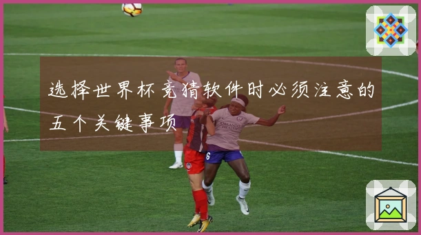 选择世界杯竞猜软件时必须注意的五个关键事项